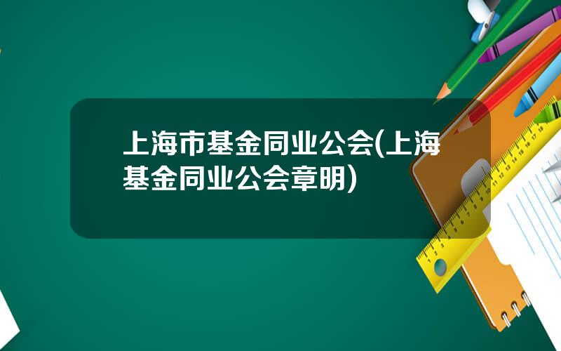 上海市基金同业公会(上海基金同业公会章明)