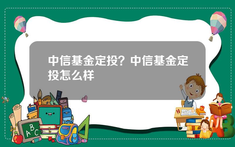 中信基金定投？中信基金定投怎么样