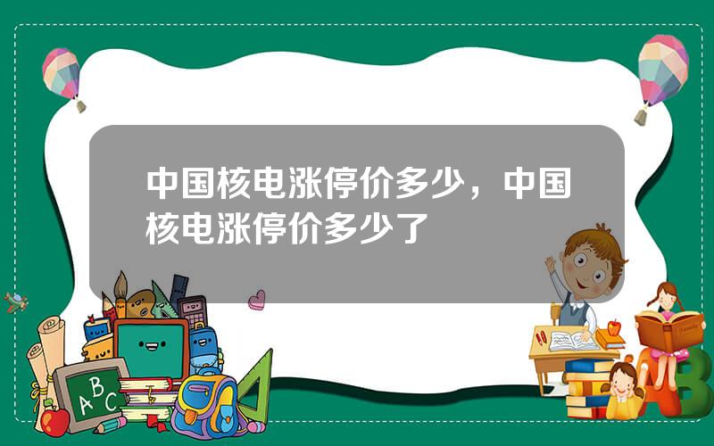 中国核电涨停价多少，中国核电涨停价多少了