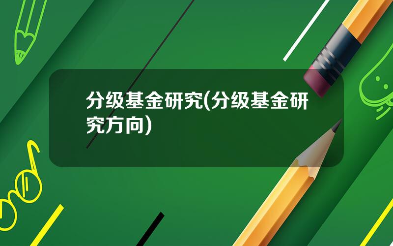 分级基金研究(分级基金研究方向)