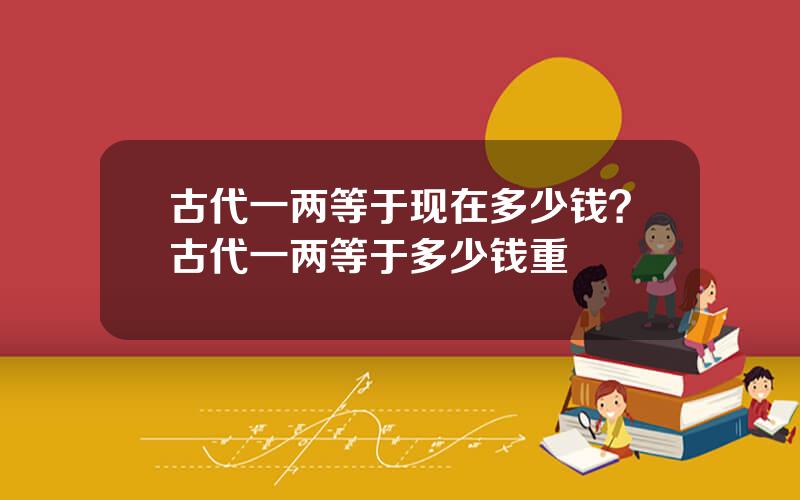 古代一两等于现在多少钱？古代一两等于多少钱重