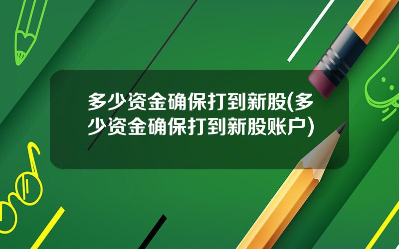 多少资金确保打到新股(多少资金确保打到新股账户)