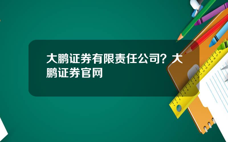 大鹏证券有限责任公司？大鹏证券官网