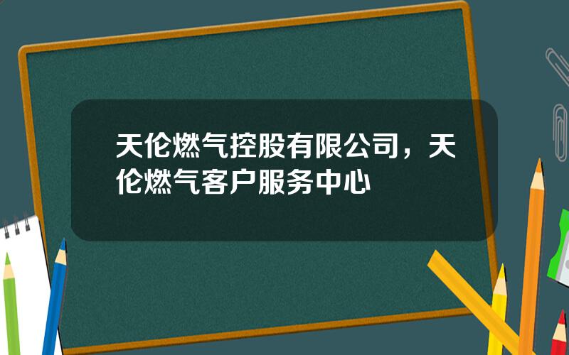 天伦燃气控股有限公司，天伦燃气客户服务中心