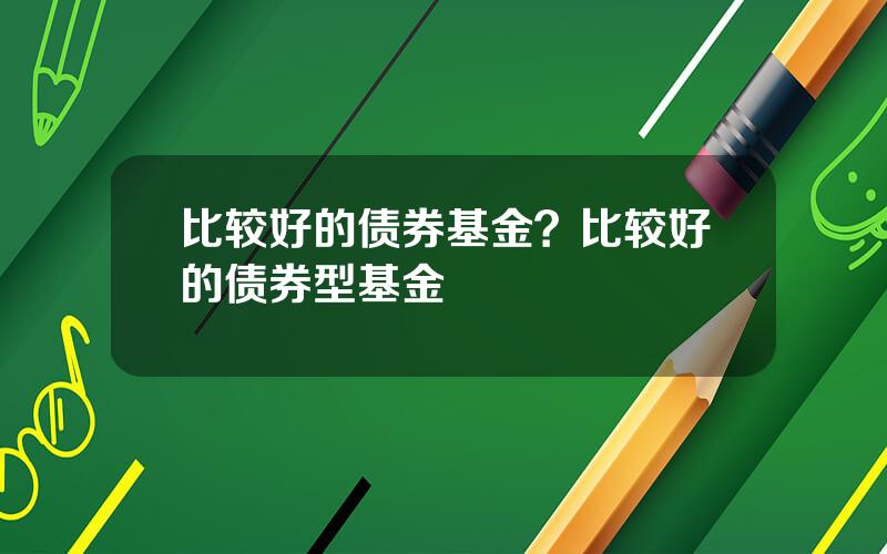 比较好的债券基金？比较好的债券型基金