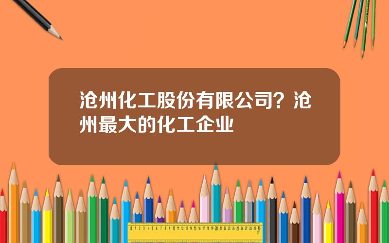 沧州化工股份有限公司？沧州最大的化工企业