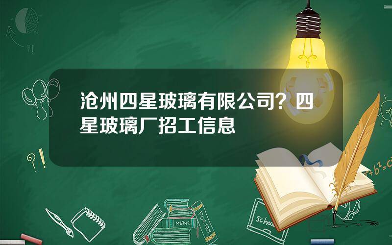 沧州四星玻璃有限公司？四星玻璃厂招工信息