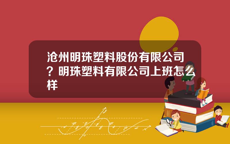 沧州明珠塑料股份有限公司？明珠塑料有限公司上班怎么样