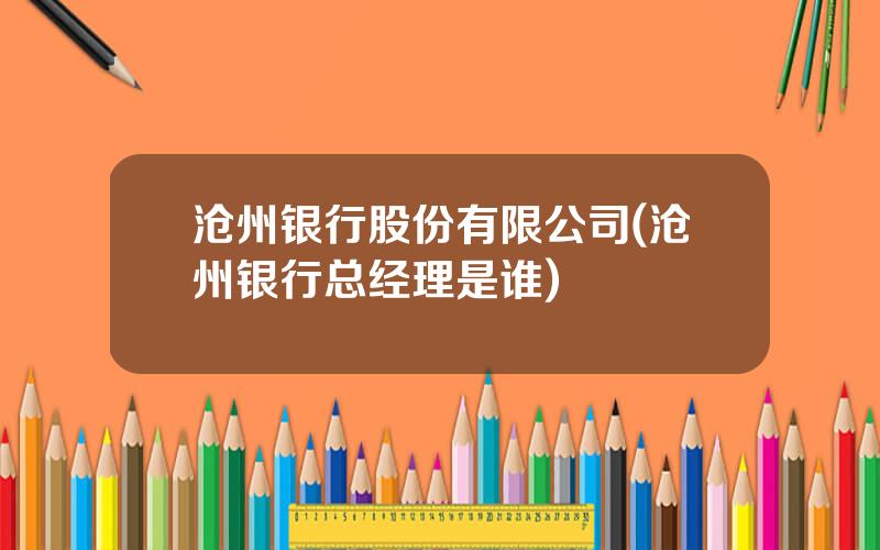 沧州银行股份有限公司(沧州银行总经理是谁)