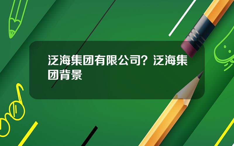 泛海集团有限公司？泛海集团背景