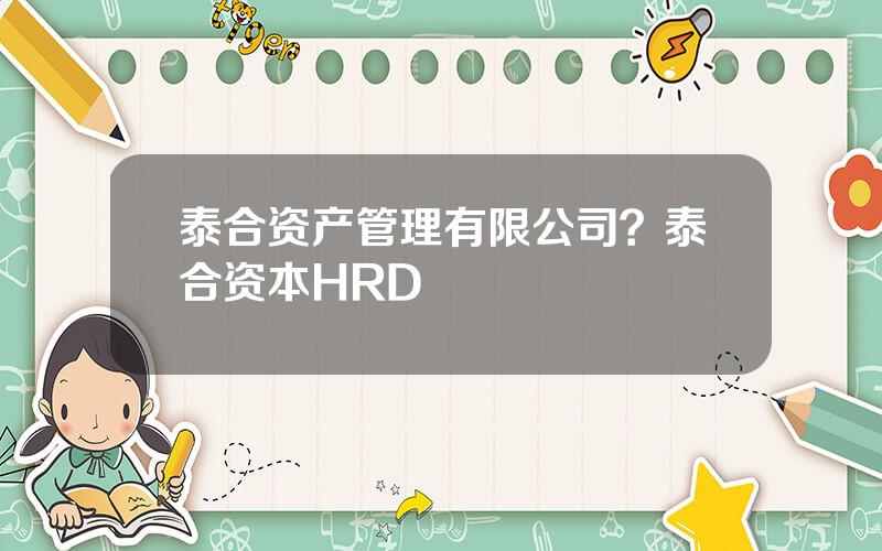 泰合资产管理有限公司？泰合资本HRD