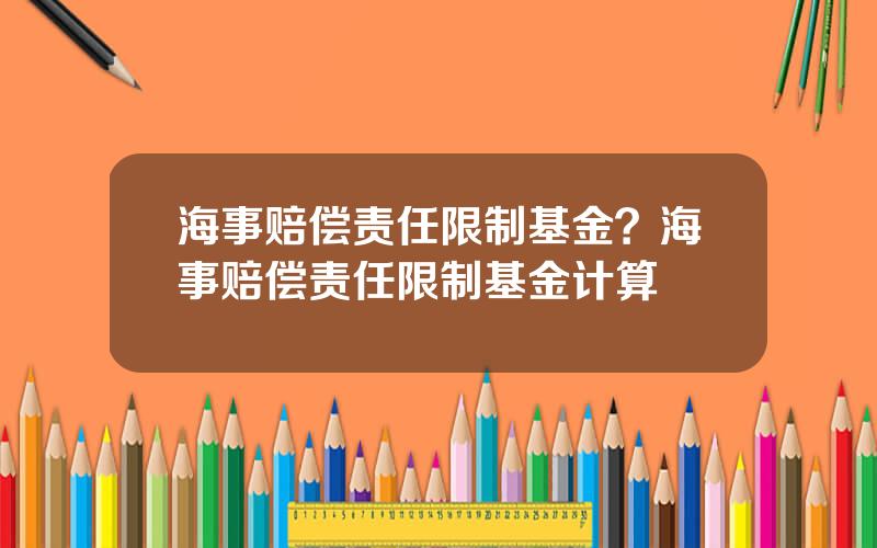 海事赔偿责任限制基金？海事赔偿责任限制基金计算