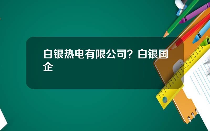 白银热电有限公司？白银国企