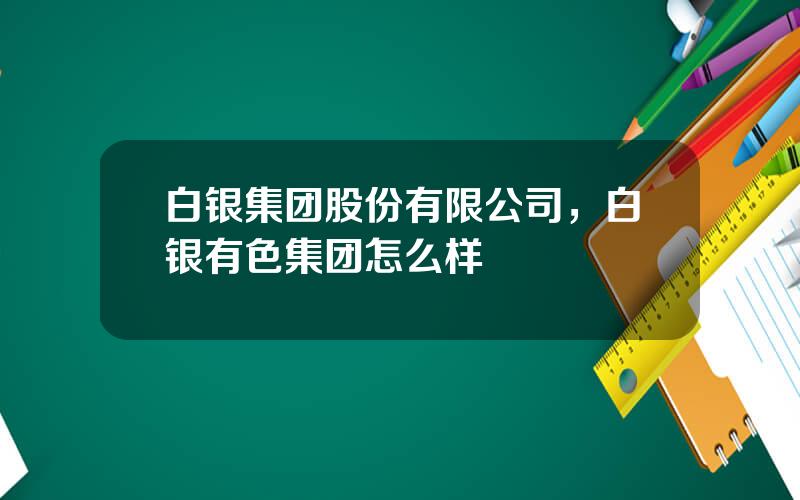 白银集团股份有限公司，白银有色集团怎么样