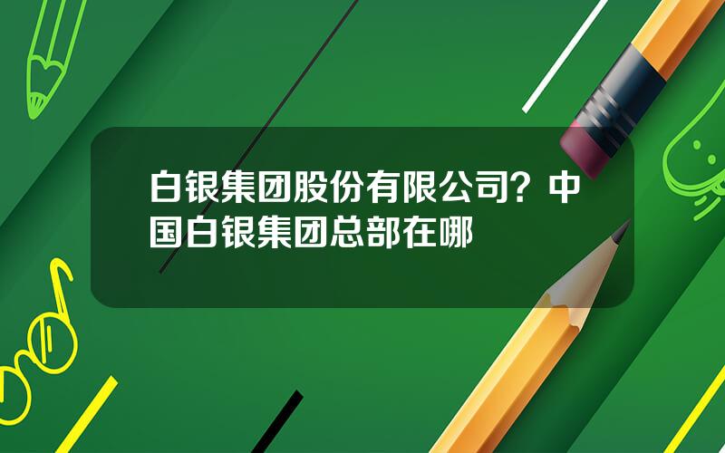 白银集团股份有限公司？中国白银集团总部在哪