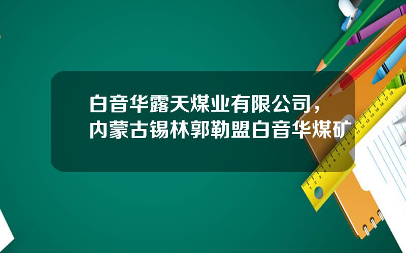 白音华露天煤业有限公司，内蒙古锡林郭勒盟白音华煤矿