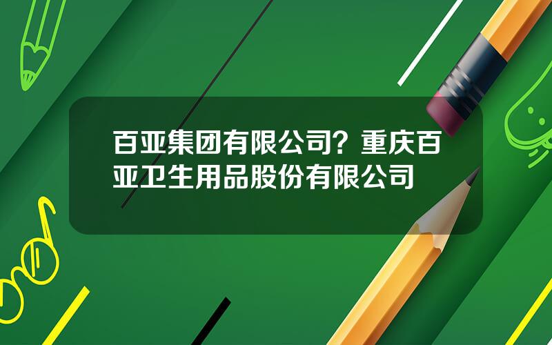 百亚集团有限公司？重庆百亚卫生用品股份有限公司