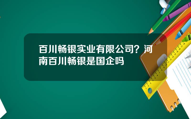 百川畅银实业有限公司？河南百川畅银是国企吗