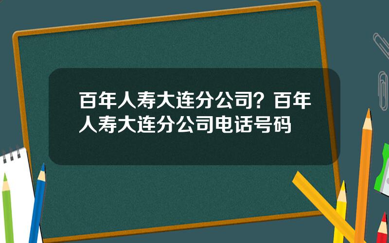 百年人寿大连分公司？百年人寿大连分公司电话号码