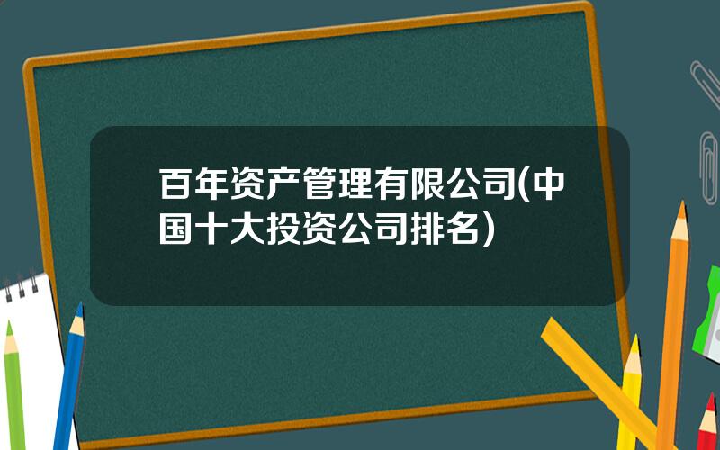 百年资产管理有限公司(中国十大投资公司排名)