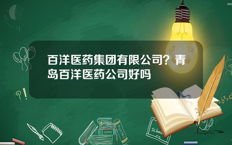 百洋医药集团有限公司？青岛百洋医药公司好吗