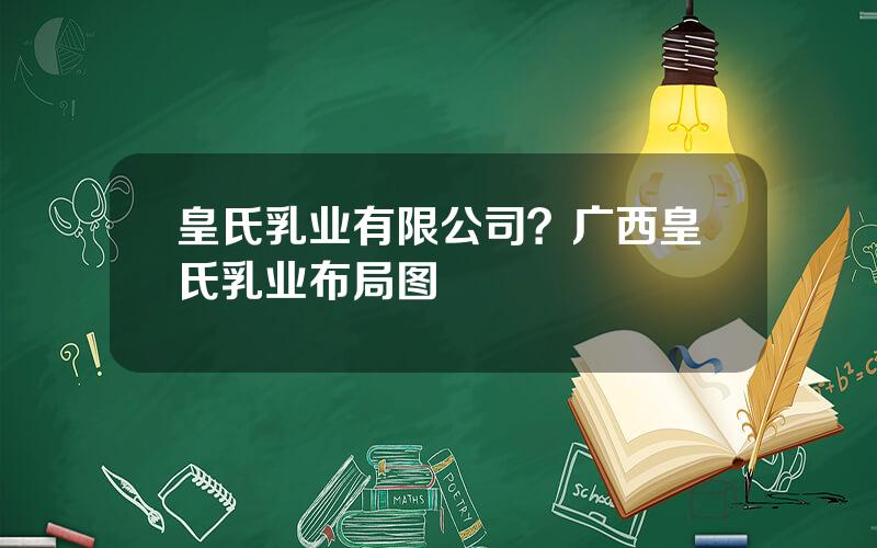 皇氏乳业有限公司？广西皇氏乳业布局图