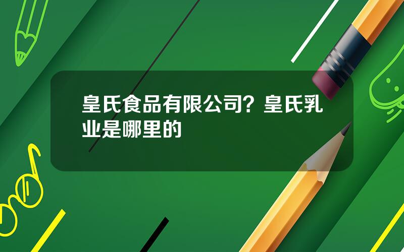 皇氏食品有限公司？皇氏乳业是哪里的