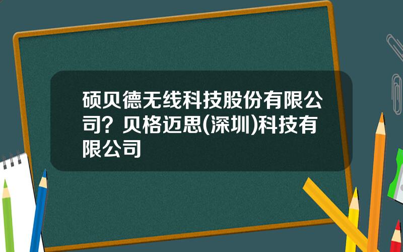 硕贝德无线科技股份有限公司？贝格迈思(深圳)科技有限公司