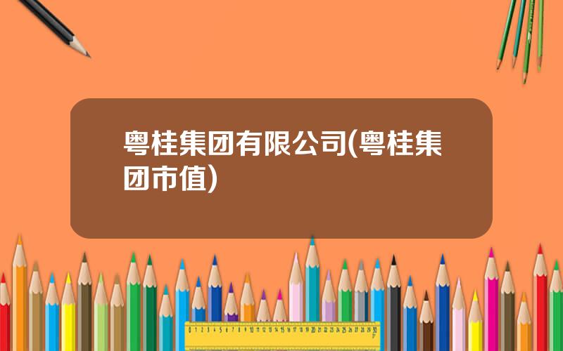 粤桂集团有限公司(粤桂集团市值)