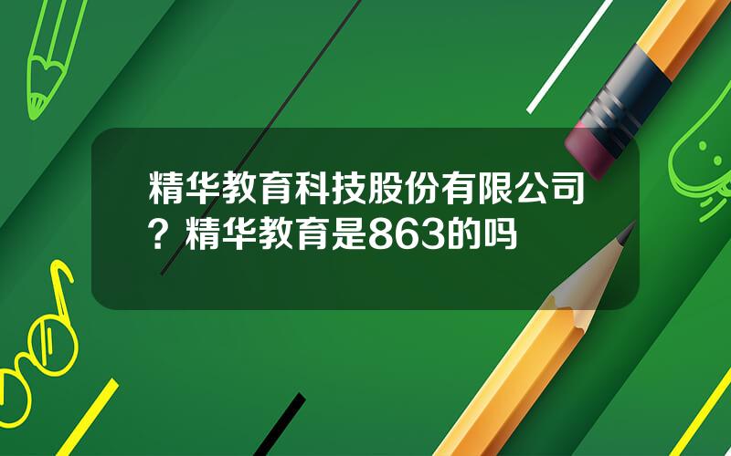 精华教育科技股份有限公司？精华教育是863的吗