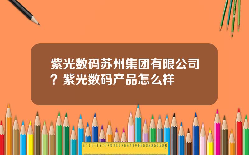 紫光数码苏州集团有限公司？紫光数码产品怎么样