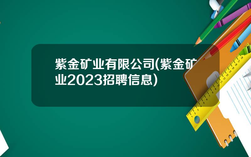 紫金矿业有限公司(紫金矿业2023招聘信息)