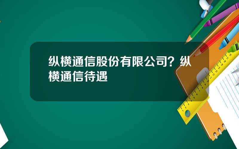 纵横通信股份有限公司？纵横通信待遇