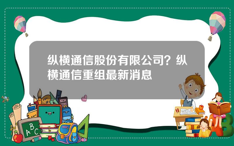 纵横通信股份有限公司？纵横通信重组最新消息