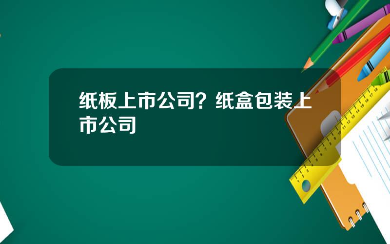 纸板上市公司？纸盒包装上市公司