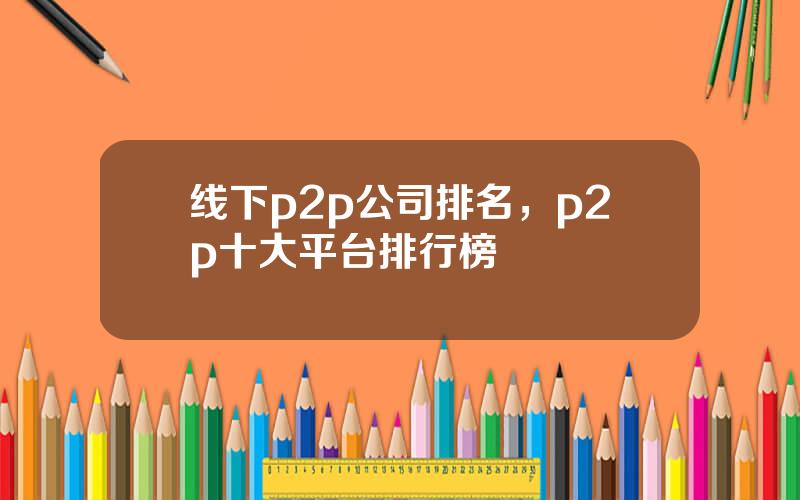 线下p2p公司排名，p2p十大平台排行榜