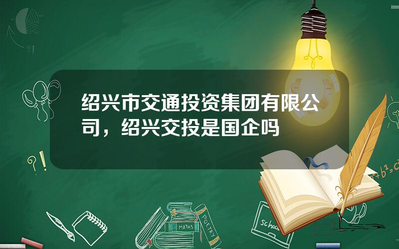 绍兴市交通投资集团有限公司，绍兴交投是国企吗