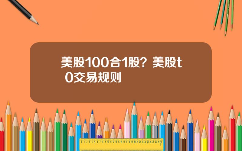 美股100合1股？美股t+0交易规则