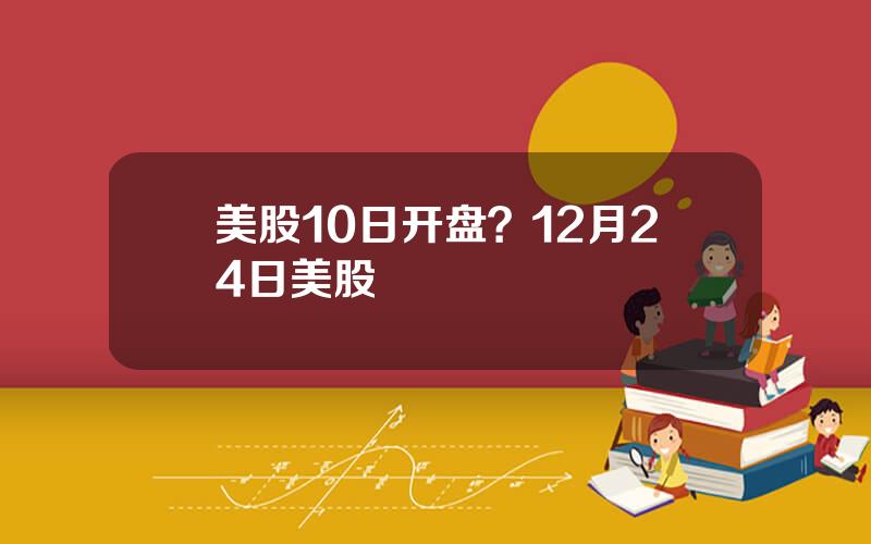 美股10日开盘？12月24日美股