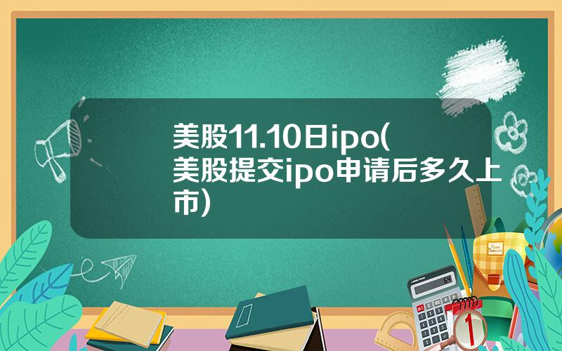 美股11.10日ipo(美股提交ipo申请后多久上市)