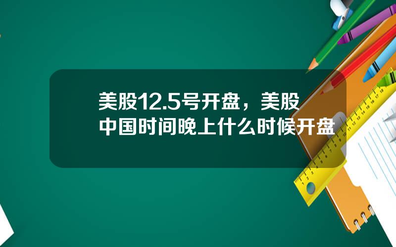 美股12.5号开盘，美股中国时间晚上什么时候开盘