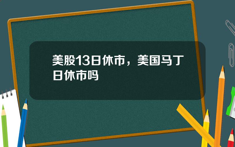 美股13日休市，美国马丁日休市吗