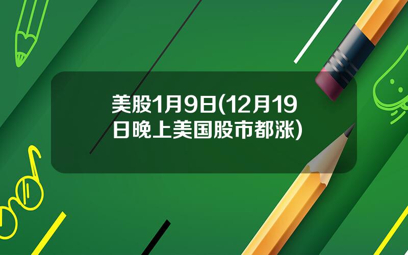 美股1月9日(12月19日晚上美国股市都涨)