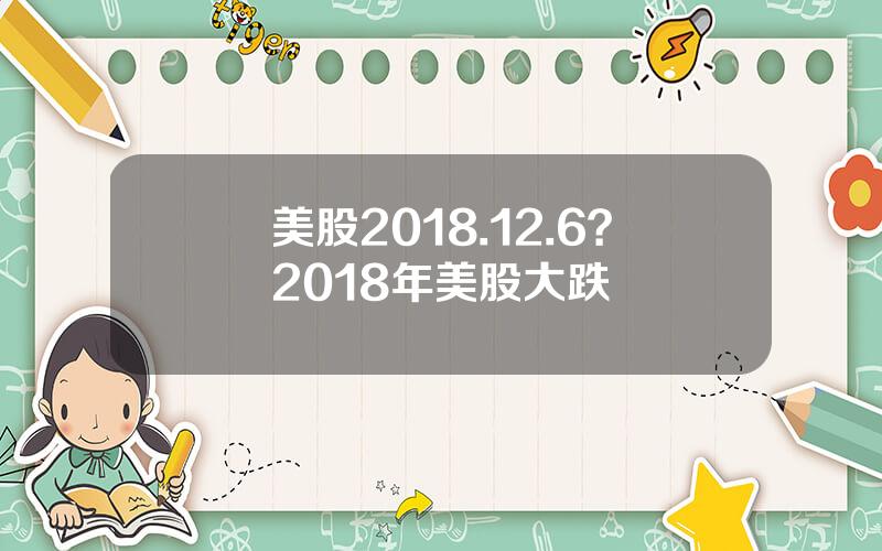 美股2018.12.6？2018年美股大跌