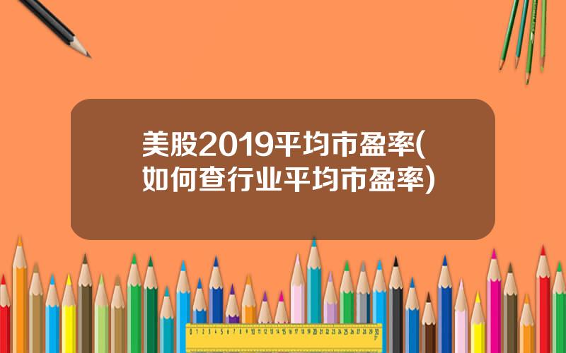 美股2019平均市盈率(如何查行业平均市盈率)