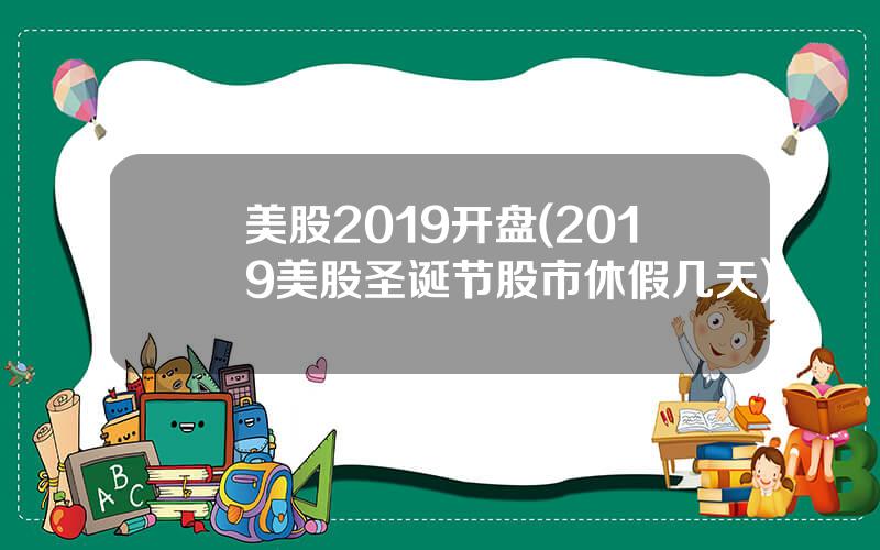 美股2019开盘(2019美股圣诞节股市休假几天)