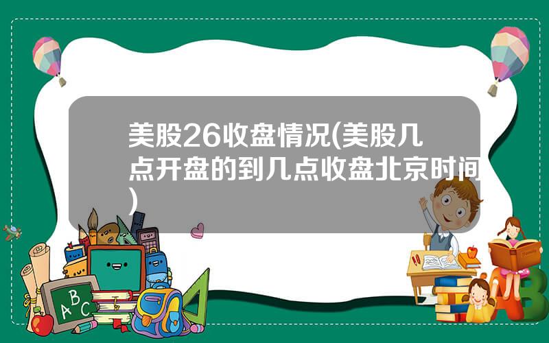 美股26收盘情况(美股几点开盘的到几点收盘北京时间)