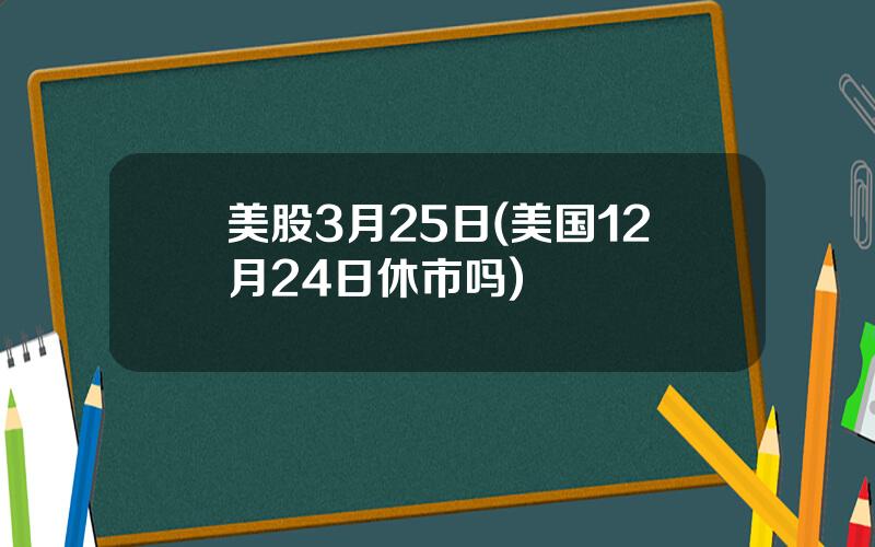 美股3月25日(美国12月24日休市吗)