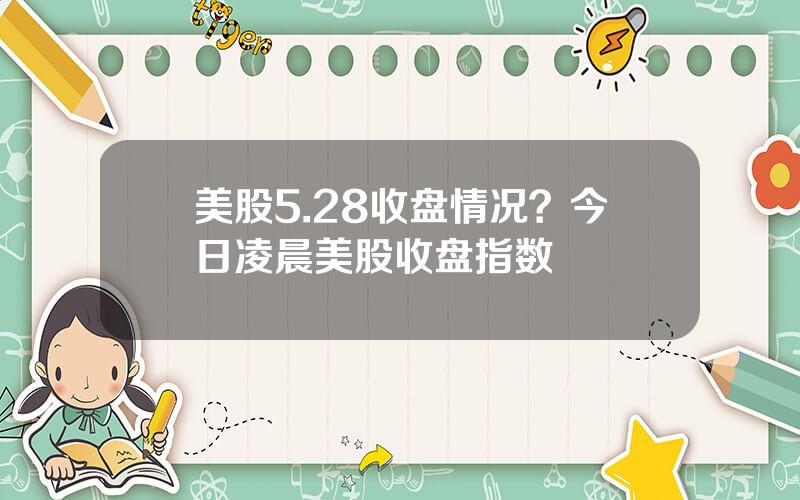 美股5.28收盘情况？今日凌晨美股收盘指数