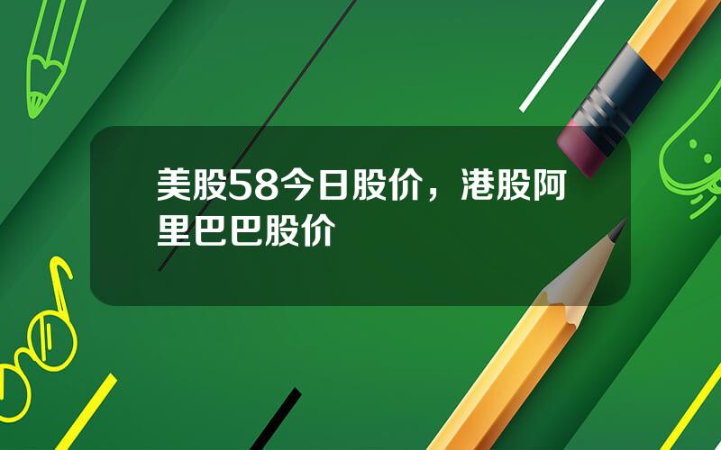 美股58今日股价，港股阿里巴巴股价